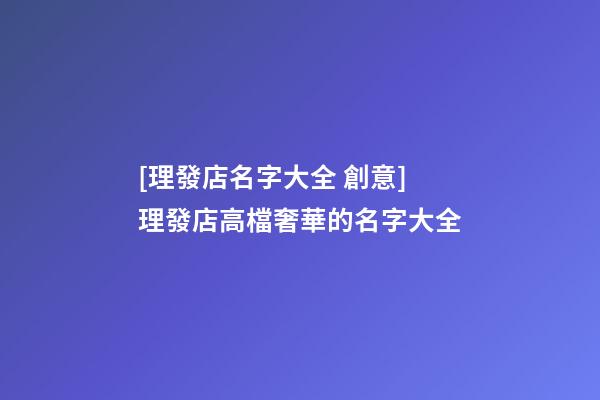 [理發店名字大全 創意]理發店高檔奢華的名字大全-第1張-店鋪起名-玄機派